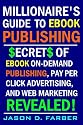 Millionaire's Guide to EBook Publishing. Secrets of EBook On Demand Publishing, Pay Per Click Advertising, and Web Marketing Revealed!