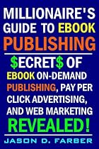 Millionaire's Guide to eBook Publishing. Secrets of eBook On Demand Publishing, Pay Per Click Advertising, and Web Marketing Revealed!