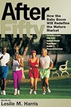 After Fifty: How the Baby Boom Will Redefine the Mature Market After Fifty: How the Baby Boom Will Redefine the Mature Market