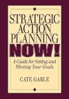 Strategic Action Planning Now Setting and Meeting Your Goals