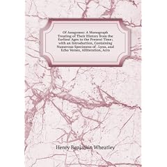 Of Anagrams: A Monograph Treating of Their History from the Earliest Ages to the Present Time; with an Introduction, Containing Numerous Specimens of . Lyon, and Echo Verses, Alliteration, Acro