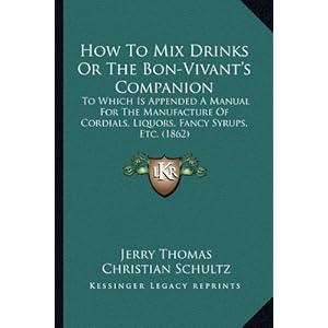 How To Mix Drinks Or The Bon-Vivant's Companion: To Which Is Appended A Manual For The Manufacture Of Cordials, Liquors, Fancy Syrups, Etc. (1862) Jerry Thomas and Christian Schultz