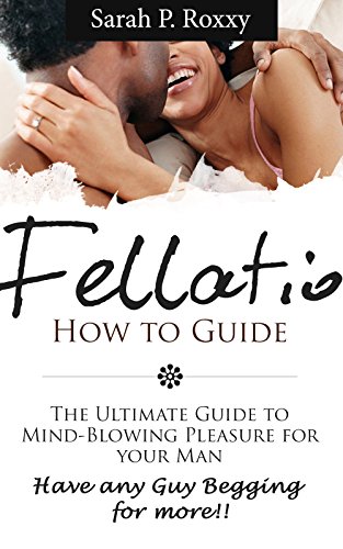 How to give a Blowjob and Fellatio Guide: The Ultimate Guide to Mind-Blowing Pleasure For Your Man (The Best Oral Sex Ever - Her Guide to Going Down): How to give a Blowjob and Fellatio Guide