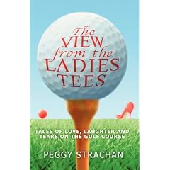 The View from the Ladies Tees: Tales of Love, Laughter and Tears on the Golf Course