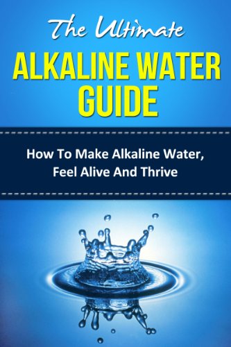 The Ultimate Alkaline Water Guide - How To Make Alkaline Water, Feel Alive And Thrive (alkaline, alkaline diet, alkaline foods, alkaline ionized water, ... water ionizer, benefits of alkaline water)