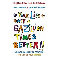 Your Life Only a Gazillion Times Better: A Practical Guide to Creating the Life of Your Dreams