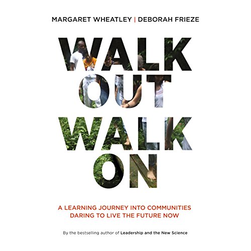 Walk Out Walk On: A Learning Journey into Communities Daring to Live the Future Now (Currents), by Margaret Wheatley, Deborah Frieze