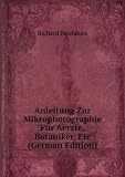 Anleitung Zur Mikrophotographie FÃ¼r Aerzte, Botaniker, Etc (German Edition)