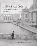 Silver Cities: Photographing American Urbanization, 1839–1939