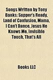 Songs Written by Tony Banks: Supper's Ready, Land of Confusion, Mama, I Can't Dance, Jesus He Knows Me, Invisible Touch, That's All-