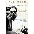 True Myths of Arnold Schwarzenegger: The Life and Times of Arnold Schwarzenegger, from Pumping Iron to Governor of California book cover