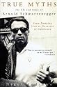 True Myths of Arnold Schwarzenegger: The Life and Times of Arnold Schwarzenegger, from Pumping Iron to Governor of California