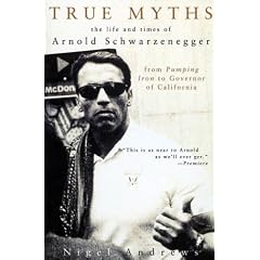 True Myths of Arnold Schwarzenegger: The Life and Times of Arnold Schwarzenegger, from Pumping Iron to Governor of California