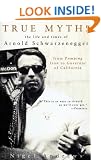 True Myths of Arnold Schwarzenegger: The Life and Times of Arnold Schwarzenegger, from Pumping Iron to Governor of California