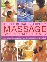 Illustrated Guide to Massage and Aromatherapy: A Practical Guide to Achieving R Illustrated Guide to Massage and Aromatherapy: A Practical Guide to Achieving R