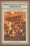 Industrializing American Shipbuilding: The Transformation of Ship Design and Construction, 1820-1920 (New Perspectives on Maritime History and Nautical Archaeology)