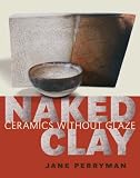 Naked Clay: Ceramics without a Glaze: Ceramics Without a Glaze