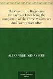 The Vicomte de Bragelonne Or Ten Years Later being the completion of The Three Musketeers And Twenty Years After