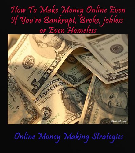 How To Make $200 A Day Online Even If You're Bankrupt, Broke, jobless or Even Homeless  [Online Money Making Strategies Series] (How To Make Money Online ... Bankrupt, Broke, jobless or Even Homeless)