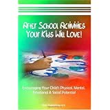 After School Activities Your Kids Will Love: Encouraging Your Child's Physical, Mental, Emotional & Social Potential Through After School Programs & Activities ~ K M S Publishing.com