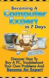 Becoming A Computer Expert In 7 Days - Stop Being A Computer Idiot And Take Control Of Your PC!