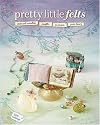 Pretty Little Felts: Mixed-Media Crafts to Tickle Your Fancy