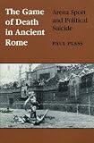The Game of Death in Ancient Rome: Arena Sport and Political Suicide (Wisconsin Studies in Classics)