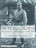 Imperial German Uniforms And Equipment 1907-1918: Field Equipment, Optical Instruments, Body Armor, Mine And Chemical Warfare, Communications Equipment, Weapons, Cloth Headgear