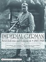 Imperial German Uniforms And Equipment 1907-1918: Field Equipment, Optical Instruments, Body Armor, Mine And Chemical Warfare, Communications Equipment, Weapons, Cloth Headgear