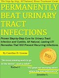 Permanently Beat Urinary Tract Infections: Proven Step-by-Step Cure for Urinary Tract Infection and Cystitis. All Natural, Lasting UTI Remedies That Will Prevent Recurring Infections