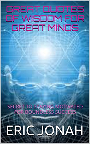 BOOKS:GREAT QUOTES Of WISDOM FOR GREAT MINDS:Self-improvement books: motivationAL books: unlock your success:: SECRET TO STAYING MOTIVATED FOR BOUNDLESS SUCCESS:HAPPINESS:GROWTH:POSITIVE ATTITUDE:
