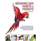 Breaking Bad Habits in Parrots: How Responsible and Sympathetic Parrot Care Can Prevent or Remedy Problem Behaviors