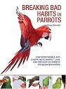 Breaking Bad Habits in Parrots: How Responsible and Sympathetic Parrot Care Can Prevent or Remedy Problem Behaviors