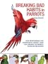 Breaking Bad Habits in Parrots: How Responsible and Sympathetic Parrot Care Can Prevent or Remedy Problem Behaviors