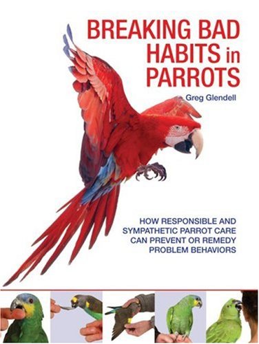 Breaking Bad Habits in Parrots: How Responsible and Sympathetic Parrot Care Can Prevent or Remedy Problem Behaviors