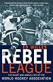 The Rebel League: The Short and Unruly Life of the World Hockey Association