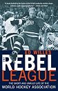 The Rebel League: The Short and Unruly Life of the World Hockey Association