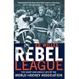The Rebel League: The Short and Unruly Life of the World Hockey Association by Ed Willes