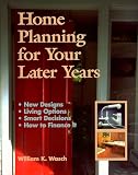 Home Planning for Your Later Years: New Designs, Living Options, Smart Decisions, How to Finance It