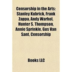 Censorship in the Arts: Stanley Kubrick, Frank Zappa, Andy Warhol, Hunter S. Thompson, Annie Sprinkle, Gus Van Sant, Censorship