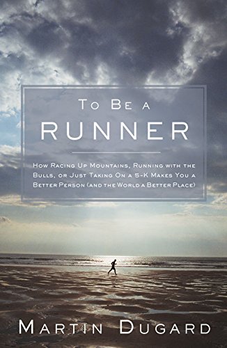 To Be a Runner: How Racing Up Mountains, Running with the Bulls, or Just Taking On a 5-K Makes You a Better Person (and the World a Better Place)