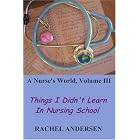 A Nurse's World, Volume III: Things I Didn't Learn In Nursing School by Rachel Andersen