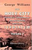 The Holy City. Historical, Topographical, and Antiquarian Notices of Jerusalem: Volume 1