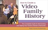 How to Create a Video Family History: The Complete Guide to Interviewing and Taping Your Family's Stories & Memories