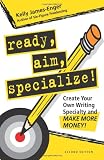 Ready, Aim, Specialize!: Create Your Own Writing Specialty and Make More Money!