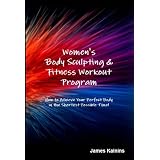 Women's Body Sculpting & Fitness Workout Program: How to Achieve your Perfect Body in the Shortest Possible Time!