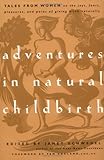 Adventures in Natural Childbirth: Tales from Women on the Joys, Fears, Pleasures, and Pains of Giving Birth Naturally