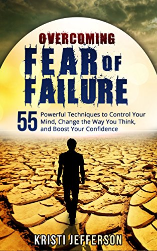 Overcoming Fear of Failure: 55 Powerful Techniques to Control Your Mind, Change the Way You Think, and Boost Your Confidence (Eliminate Fear, Overcoming ... Fear - Increase Confidence Book 1)