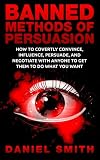Banned Methods Of Persuasion: How To Covertly Convince, Influence, Persuade, And Negotiate With Anyone To Get Them To Do What You Want