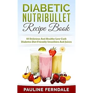 Diabetic Nutribullet Recipe Book: 60 Delicious And Healthy Low Carb Diabetes Diet Friendly Smoothies And Juices (Diabetes Cookbook, Diabetes Diet, Typ